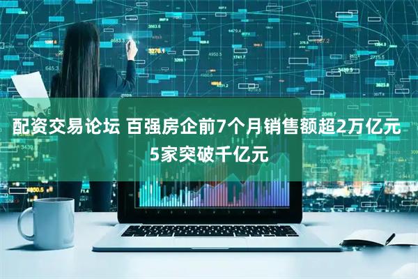 配资交易论坛 百强房企前7个月销售额超2万亿元 5家突破千亿元