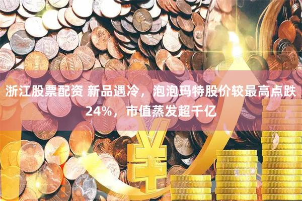 浙江股票配资 新品遇冷，泡泡玛特股价较最高点跌24%，市值蒸发超千亿