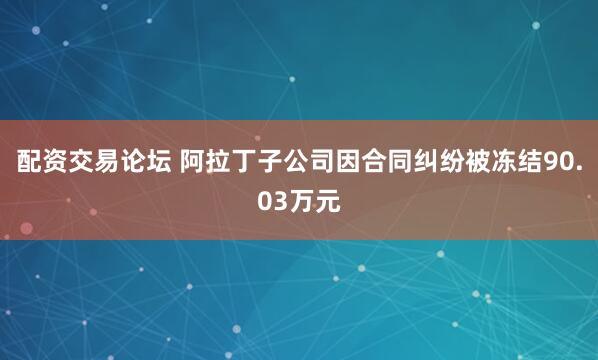 配资交易论坛 阿拉丁子公司因合同纠纷被冻结90.03万元