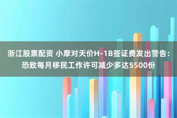 浙江股票配资 小摩对天价H-1B签证费发出警告：恐致每月移民工作许可减少多达5500份