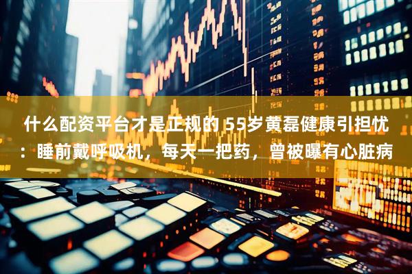 什么配资平台才是正规的 55岁黄磊健康引担忧：睡前戴呼吸机，每天一把药，曾被曝有心脏病