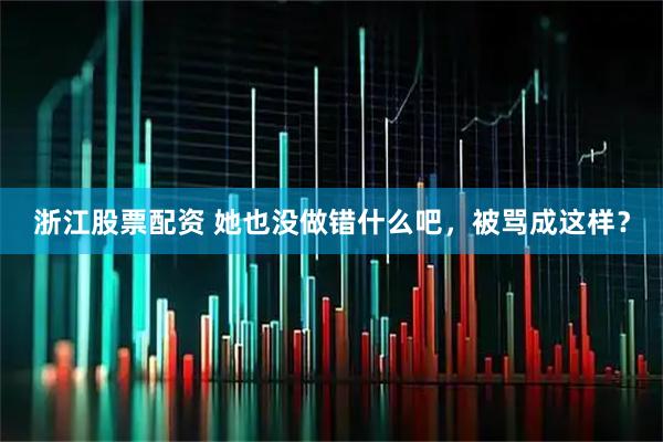 浙江股票配资 她也没做错什么吧，被骂成这样？