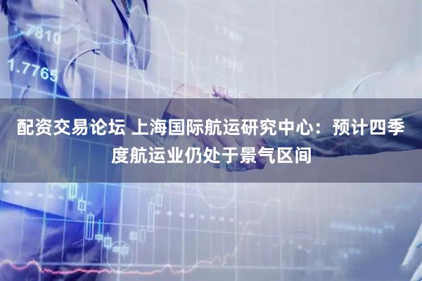 配资交易论坛 上海国际航运研究中心：预计四季度航运业仍处于景气区间