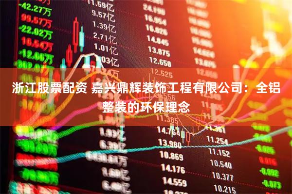 浙江股票配资 嘉兴鼎辉装饰工程有限公司：全铝整装的环保理念