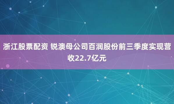 浙江股票配资 锐澳母公司百润股份前三季度实现营收22.7亿元