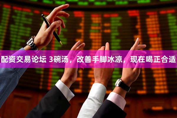 配资交易论坛 3碗汤，改善手脚冰凉，现在喝正合适