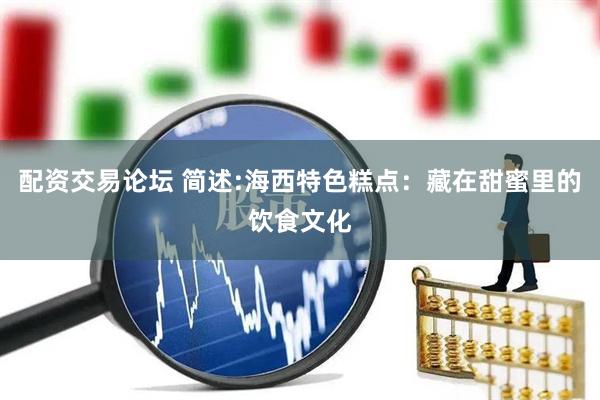 配资交易论坛 简述:海西特色糕点：藏在甜蜜里的饮食文化