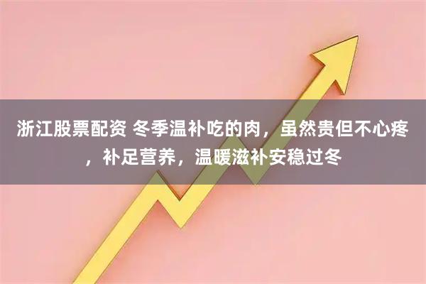 浙江股票配资 冬季温补吃的肉，虽然贵但不心疼，补足营养，温暖滋补安稳过冬