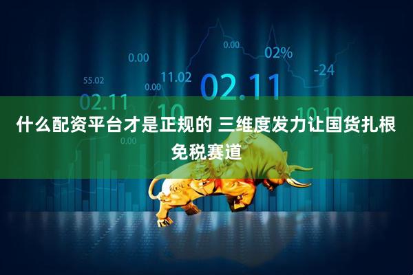 什么配资平台才是正规的 三维度发力让国货扎根免税赛道