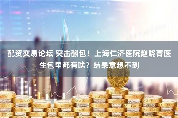 配资交易论坛 突击翻包！上海仁济医院赵晓菁医生包里都有啥？结果意想不到