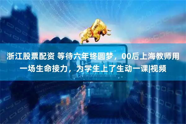 浙江股票配资 等待六年终圆梦，00后上海教师用一场生命接力，为学生上了生动一课|视频