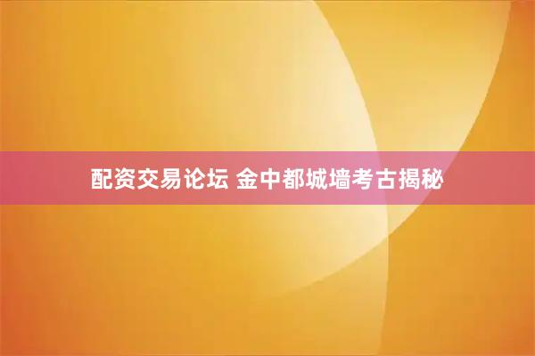 配资交易论坛 金中都城墙考古揭秘