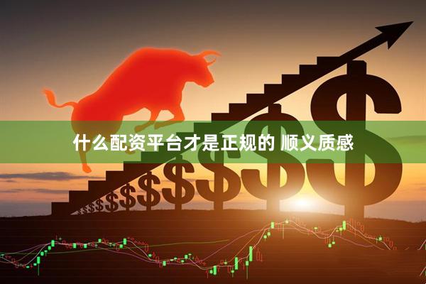 什么配资平台才是正规的 顺义质感