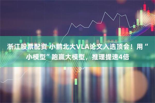 浙江股票配资 小鹏北大VLA论文入选顶会！用“小模型”跑赢大模型，推理提速4倍