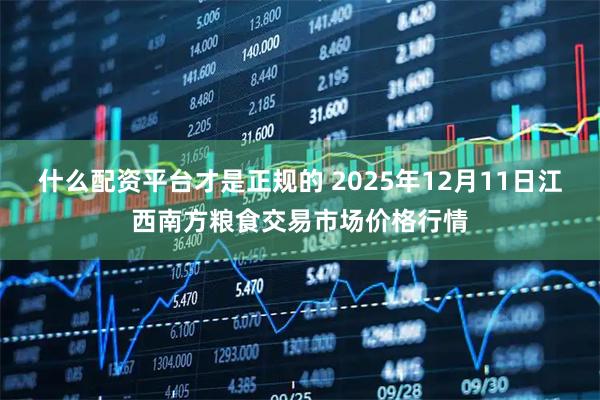 什么配资平台才是正规的 2025年12月11日江西南方粮食交易市场价格行情
