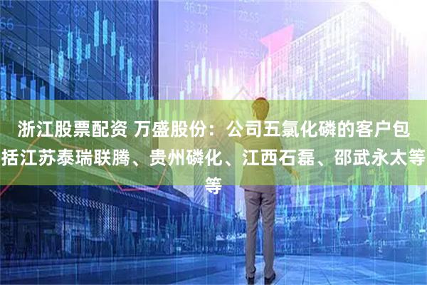 浙江股票配资 万盛股份：公司五氯化磷的客户包括江苏泰瑞联腾、贵州磷化、江西石磊、邵武永太等