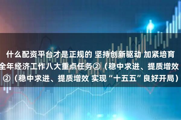 什么配资平台才是正规的 坚持创新驱动 加紧培育壮大新动能——着力推进全年经济工作八大重点任务②（稳中求进、提质增效 实现“十五五”良好开局）