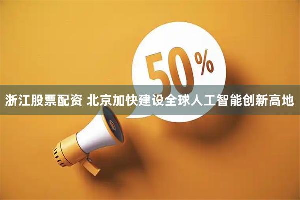 浙江股票配资 北京加快建设全球人工智能创新高地