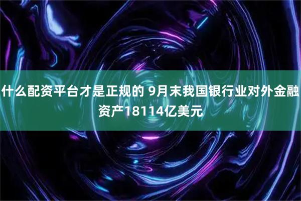 什么配资平台才是正规的 9月末我国银行业对外金融资产18114亿美元