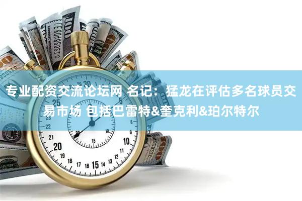 专业配资交流论坛网 名记：猛龙在评估多名球员交易市场 包括巴雷特&奎克利&珀尔特尔