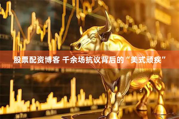 股票配资博客 千余场抗议背后的“美式顽疾”