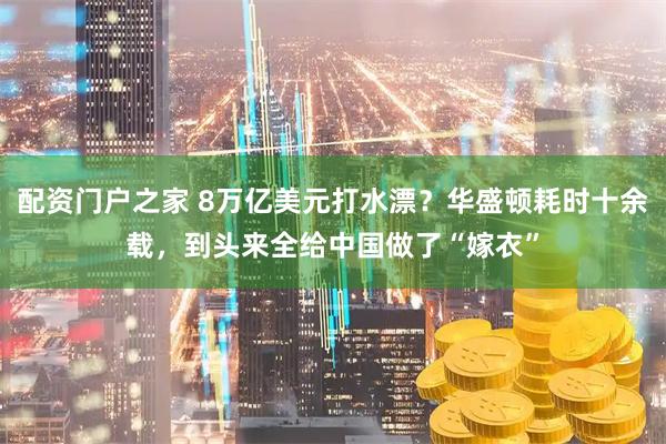 配资门户之家 8万亿美元打水漂？华盛顿耗时十余载，到头来全给中国做了“嫁衣”