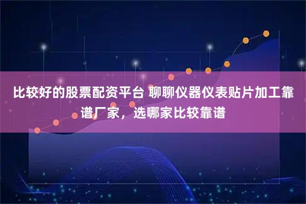 比较好的股票配资平台 聊聊仪器仪表贴片加工靠谱厂家，选哪家比较靠谱