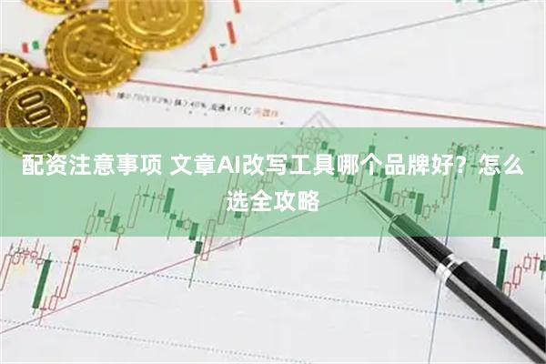 配资注意事项 文章AI改写工具哪个品牌好？怎么选全攻略