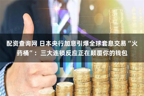 配资查询网 日本央行加息引爆全球套息交易“火药桶”：三大连锁反应正在颠覆你的钱包