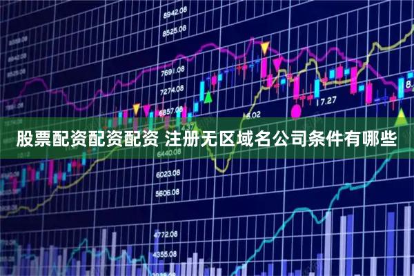 股票配资配资配资 注册无区域名公司条件有哪些