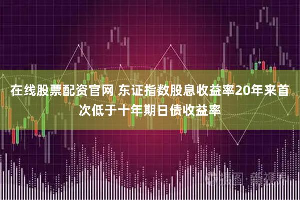 在线股票配资官网 东证指数股息收益率20年来首次低于十年期日债收益率