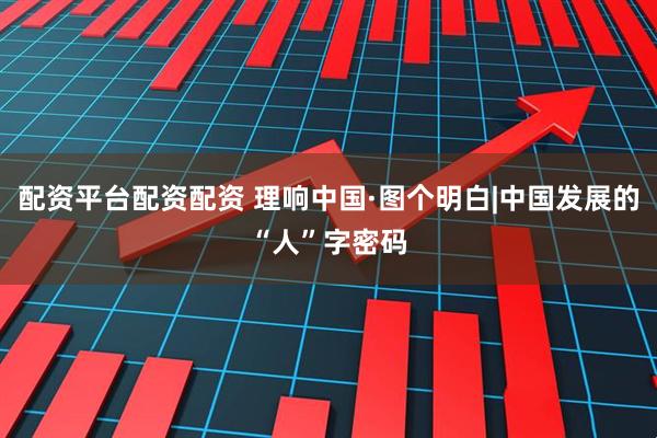 配资平台配资配资 理响中国·图个明白|中国发展的“人”字密码