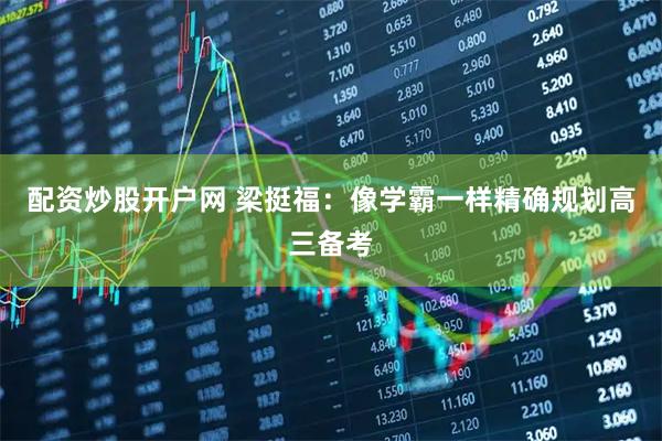 配资炒股开户网 梁挺福：像学霸一样精确规划高三备考