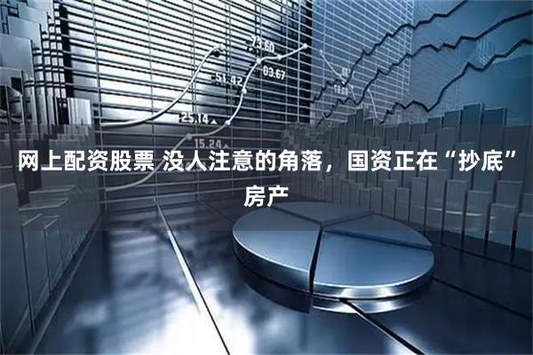 网上配资股票 没人注意的角落，国资正在“抄底”房产