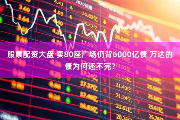 股票配资大盘 卖80座广场仍背6000亿债 万达的债为何还不完？