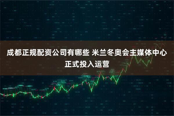 成都正规配资公司有哪些 米兰冬奥会主媒体中心正式投入运营