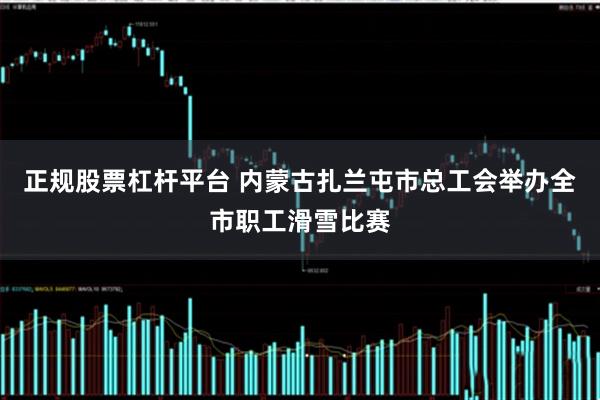 正规股票杠杆平台 内蒙古扎兰屯市总工会举办全市职工滑雪比赛