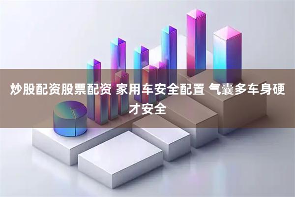 炒股配资股票配资 家用车安全配置 气囊多车身硬才安全