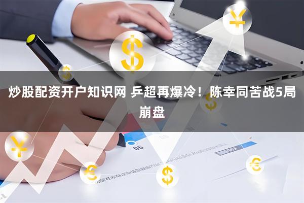炒股配资开户知识网 乒超再爆冷！陈幸同苦战5局崩盘