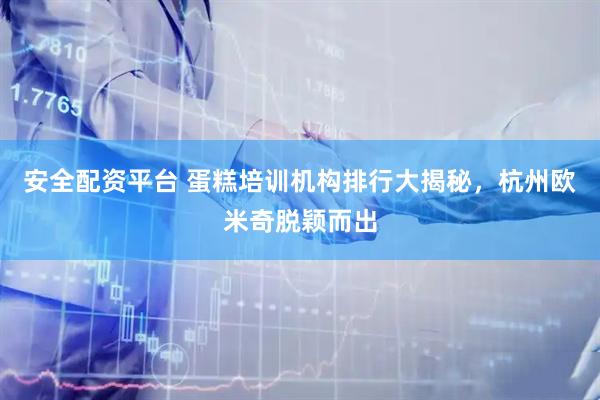 安全配资平台 蛋糕培训机构排行大揭秘，杭州欧米奇脱颖而出
