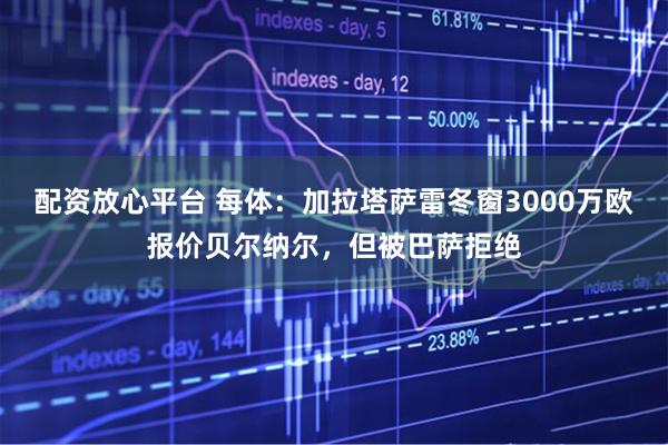 配资放心平台 每体：加拉塔萨雷冬窗3000万欧报价贝尔纳尔，但被巴萨拒绝
