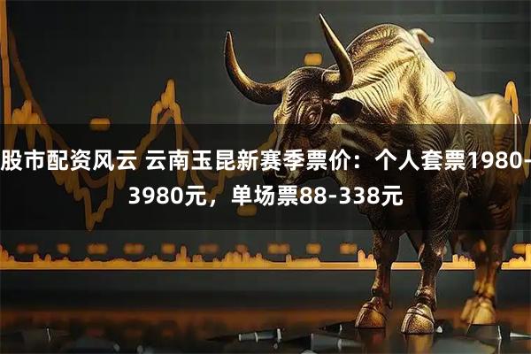 股市配资风云 云南玉昆新赛季票价：个人套票1980-3980元，单场票88-338元