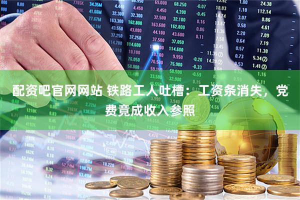 配资吧官网网站 铁路工人吐槽：工资条消失，党费竟成收入参照