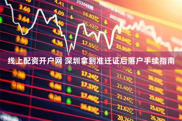 线上配资开户网 深圳拿到准迁证后落户手续指南