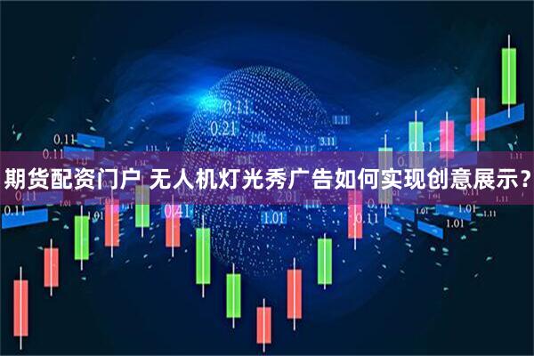 期货配资门户 无人机灯光秀广告如何实现创意展示？