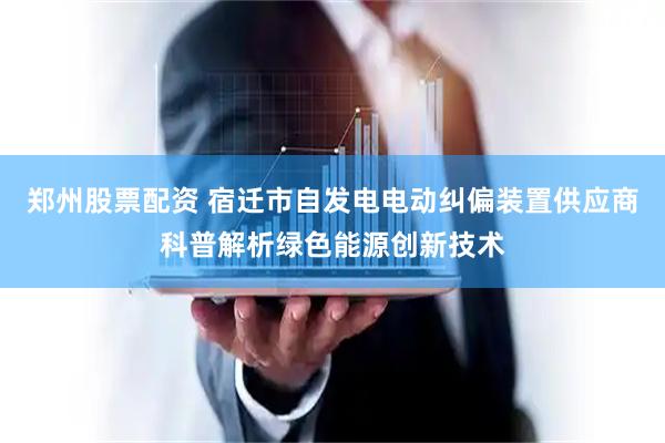 郑州股票配资 宿迁市自发电电动纠偏装置供应商科普解析绿色能源创新技术