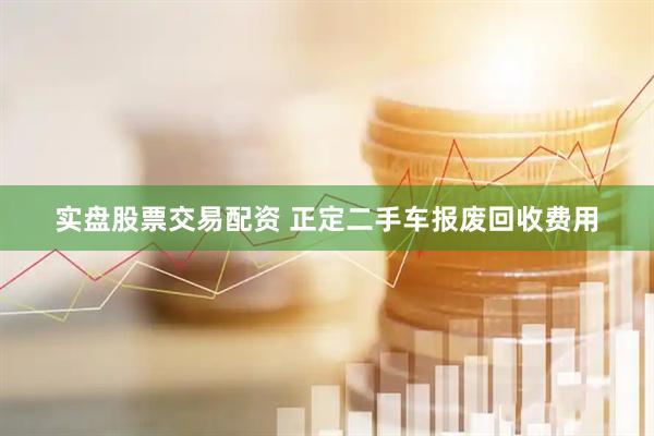 实盘股票交易配资 正定二手车报废回收费用
