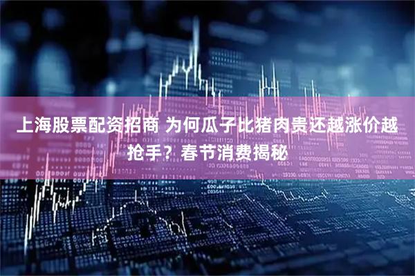 上海股票配资招商 为何瓜子比猪肉贵还越涨价越抢手？春节消费揭秘