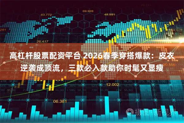 高杠杆股票配资平台 2026春季穿搭爆款：皮衣逆袭成顶流，三款必入款助你时髦又显瘦