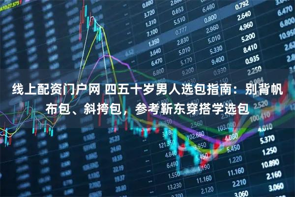 线上配资门户网 四五十岁男人选包指南：别背帆布包、斜挎包，参考靳东穿搭学选包